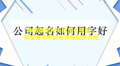 命格属相为牛的金牛宝宝，其性格和命运会有哪些特点呢