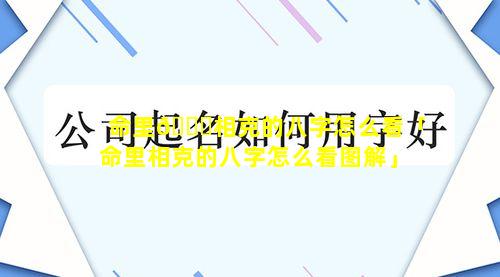 命里🐈相克的八字怎么看「命里相克的八字怎么看图解」