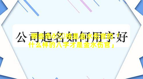 哪些命🦊格是金水伤官的「什么样的八字才是金水伤官」