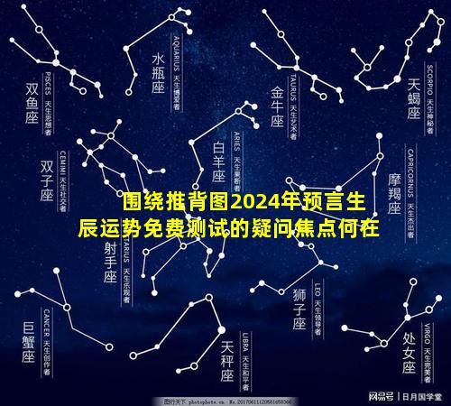 围绕推背图2024年预言生辰运势免费测试的疑问焦点何在