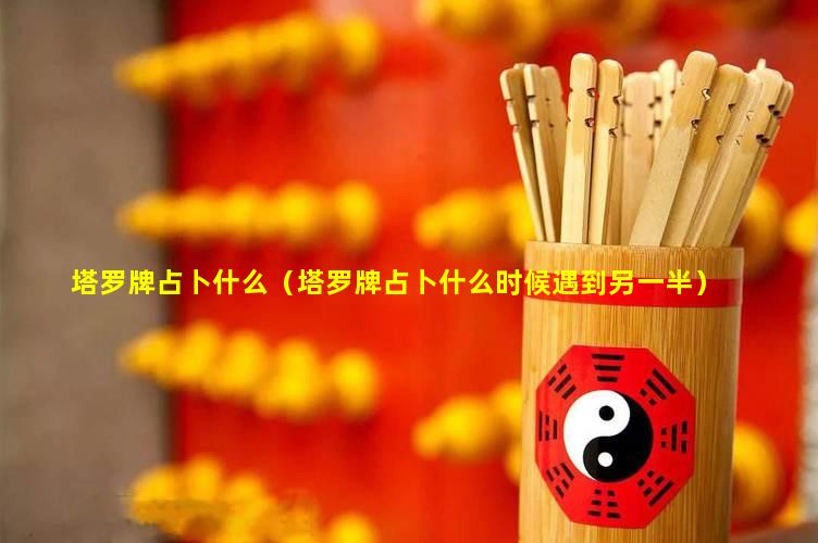 塔罗牌占卜什么（塔罗牌占卜什么时候遇到另一半）