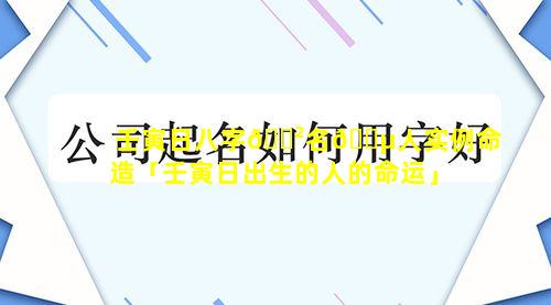 壬寅日八字🌲名🌵人实例命造「壬寅日出生的人的命运」