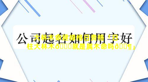 大林木命建禄格日贵格「日柱大林木🍁就是属木命吗🐶」