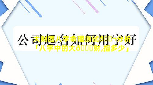 大财团八字命理测试🐬分析「八字中的大🐎财,指多少」