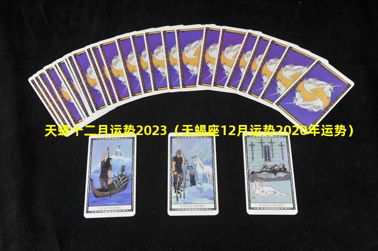 天蝎十二月运势2023（天蝎座12月运势2020年运势）