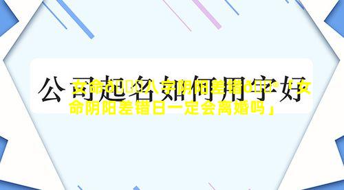 女命🐛八字阴阳差错💮「女命阴阳差错日一定会离婚吗」