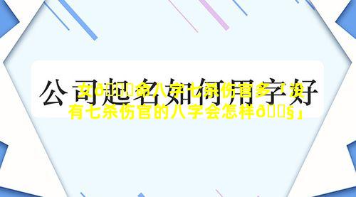 女🐝命八字七杀伤官多「没有七杀伤官的八字会怎样🐧」