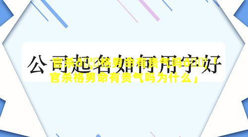 官杀🦅格男命有贵气吗🐦「官杀格男命有贵气吗为什么」