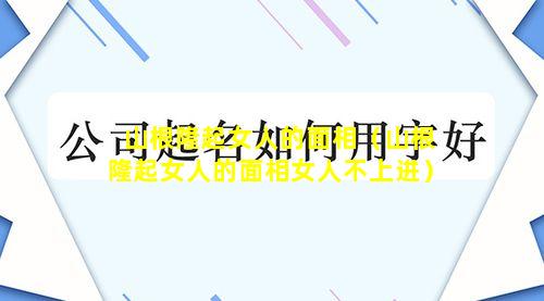 山根隆起女人的面相（山根隆起女人的面相女人不上进）