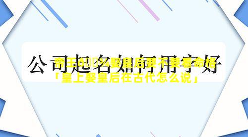 帝王🌾娶皇后要不要看命格「皇上娶皇后在古代怎么说」