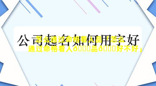 怎么通过命格看人品「怎么通过命格看人🐕品🐟好不好」