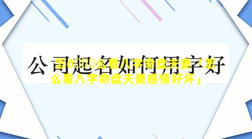 怎💐么看八字命盘夫妻「怎么看八字命盘夫妻感情好坏」