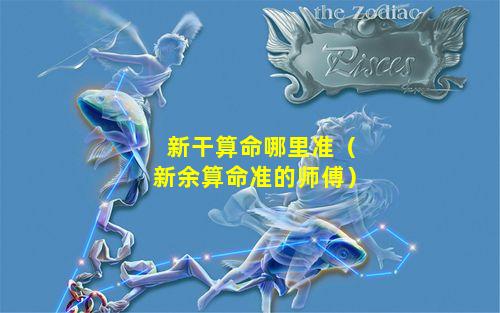 新干算命哪里准（新余算命准的师傅）