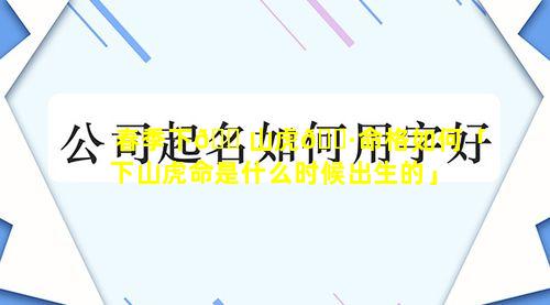 春季下🐠山虎🌷命格如何「下山虎命是什么时候出生的」