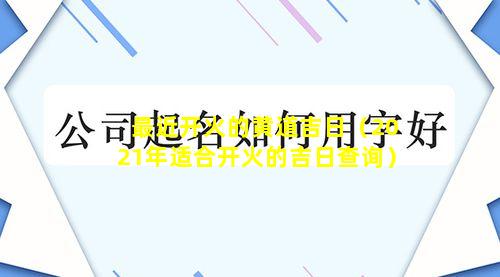 最近开火的黄道吉日（2021年适合开火的吉日查询）