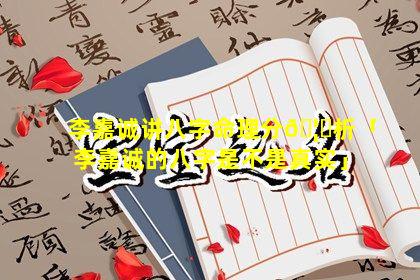 李嘉诚讲八字命理分🦟析「李嘉诚的八字是不是真实」