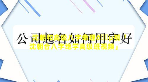 沈朝和高级八字命理🐵视「沈朝合八字绝学高级班视频」