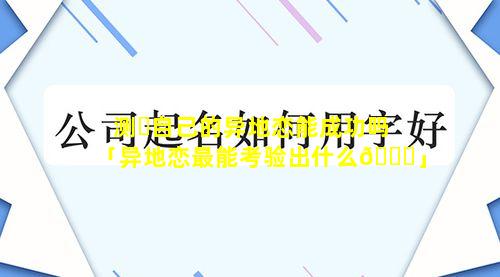 测☘自己的异地恋能成功吗「异地恋最能考验出什么🐞」