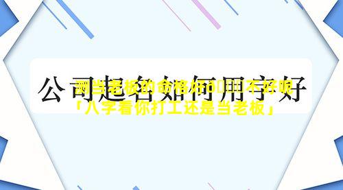 测当老板的命格好🐒不好呢「八字看你打工还是当老板」