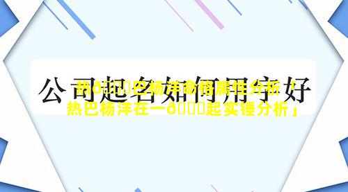 热🐟巴杨洋命格属性分析「热巴杨洋在一🍀起实锤分析」