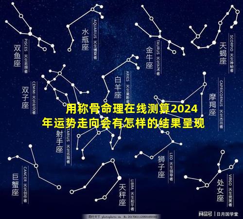 用称骨命理在线测算2024年运势走向会有怎样的结果呈现