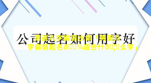 男孩八字偏弱水命「男孩八字偏弱起名🌼适合什🦉么字」