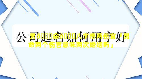 男🐕命🐘八字带两伤官「男命两个伤官意味两次婚姻吗」