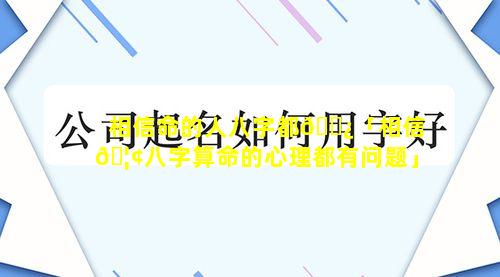 相信命的人八字都🌿「相信🦢八字算命的心理都有问题」