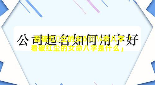 看破红☘尘的女🐼命八字「看破红尘的女命八字是什么」