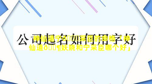 神仙道宁🐒采臣的命格「神仙道🐶妖娆和宁采臣哪个好」