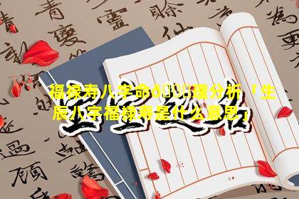 福禄寿八字命🐟理分析「生辰八字福禄寿是什么意思」