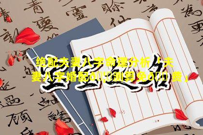 绝配夫妻八字命理分析「夫妻八字婚配🦅测算免🐠费」