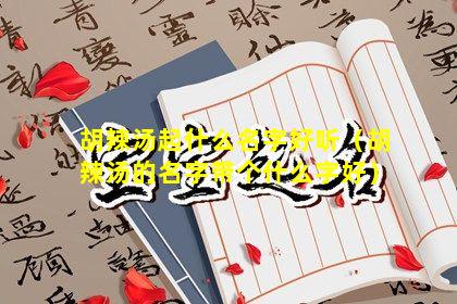 胡辣汤起什么名字好听（胡辣汤的名字带个什么字好）