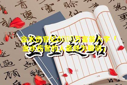 金水伤官亿🍀万富翁八字「金水伤官的人最终为聪明」