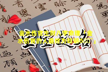 金水伤官生财八字命理「金水伤官的人最终为聪明🐯」