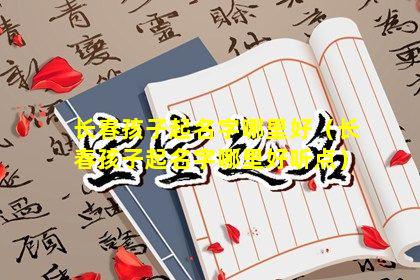 长春孩子起名字哪里好（长春孩子起名字哪里好听点）