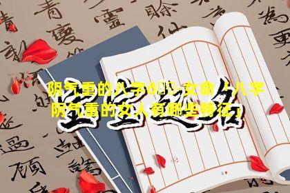 阴气重的八字🕷女命「八字阴气重的女人有哪些特征」