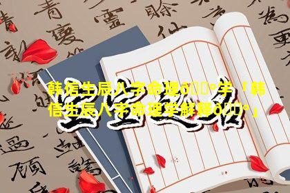 韩信生辰八字命理🌺学「韩信生辰八字命理学解释🌺」