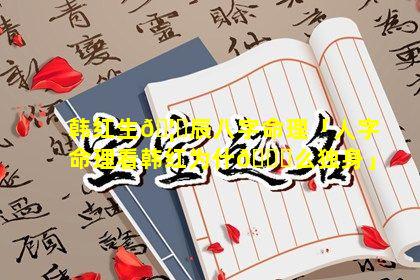 韩红生🦄辰八字命理「人字命理看韩红为什🕊么独身」