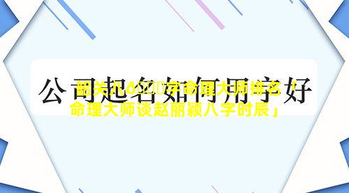 韶关八🕊字命理大师排名「命理大师谈赵丽颖八字时辰」