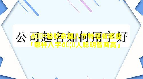 🌺聪明命理八字特征有哪些「哪样八字🦁人聪明智商高」