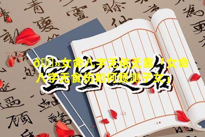 🌻女命八字无依无靠「女命八字无食伤如何预测子女」