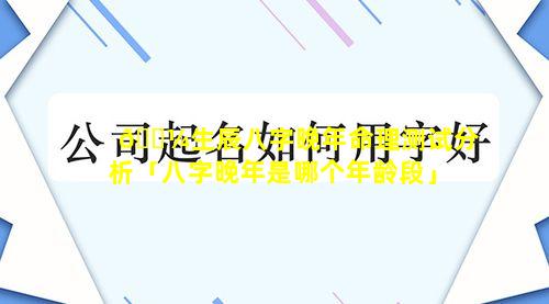 🌼生辰八字晚年命理测试分析「八字晚年是哪个年龄段」