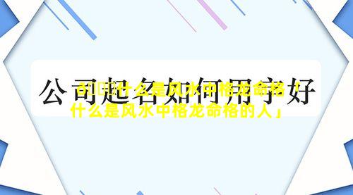 🐋什么是风水中格龙命格「什么是风水中格龙命格的人」