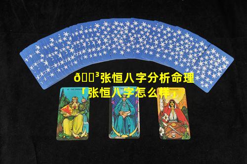 🐳张恒八字分析命理「张恒八字怎么样」