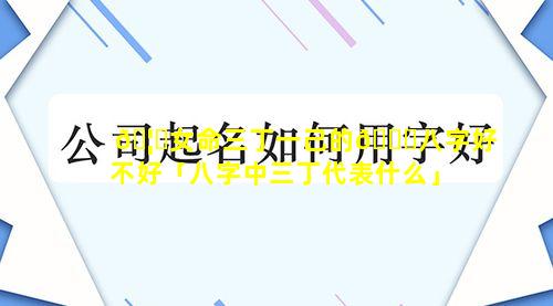 🦊女命三丁一己的🐅八字好不好「八字中三丁代表什么」